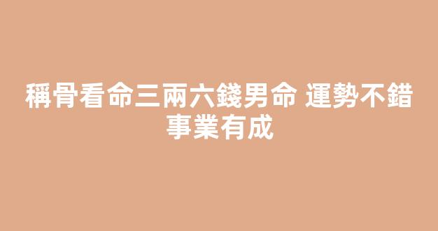 稱骨看命三兩六錢男命 運勢不錯事業有成